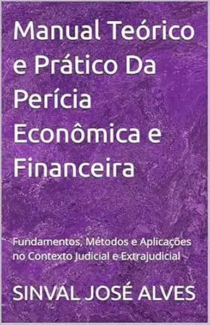Manual Teórico e Prático Da Perícia Econômica e Financeira: Fundamentos, Métodos e Aplicações no Contexto Judicial e Extrajudicial – SINVAL JOSÉ ALVES