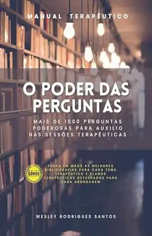 MANUAL TERAPEUTICO. O PODER DAS PERGUNTAS: Mais de 1000 perguntas poderosas para auxilio nas sessões terapêuticas – WESLEY SANTOS