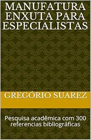 Manufatura Enxuta para Especialistas: Pesquisa acadêmica com 300 referencias bibliográficas – Gregório  Suarez