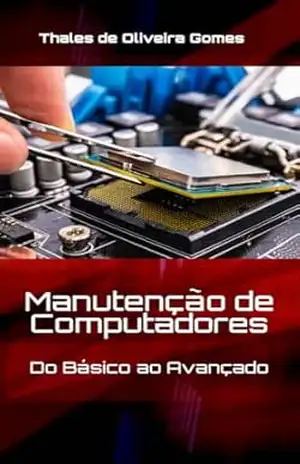 Manutenção de Computadores: Do Básico ao Avançado: Seu Guia Completo para Dominar o Hardware – Thales de Oliveira Gomes