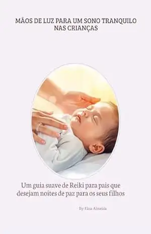 Mãos de Luz Para um Sono Tranquilo nas crianças.: Um guia suave de Reiki para pais que desejam noites de paz para os seus filhos – Elsa Almeida Mãos de Luz Para um Sono Tranquilo nas crianças.: Um guia suave de Reiki para pais que desejam noites de paz para os seus filhos – Elsa Almeida
