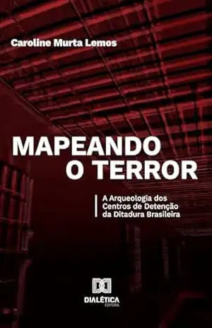 Mapeando o Terror: A Arqueologia dos Centros de Detenção da Ditadura Brasileira – Caroline Murta Lemos Mapeando o Terror: A Arqueologia dos Centros de Detenção da Ditadura Brasileira – Caroline Murta Lemos