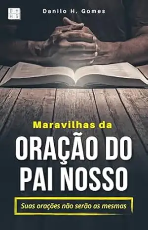 Maravilhas da Oração do Pai Nosso: Suas orações não serão as mesmas – Danilo H. Gomes