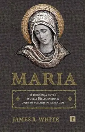 Capa do livro Maria: A diferença entre o que a Bíblia ensina e o que os romanistas defendem - James R. White
