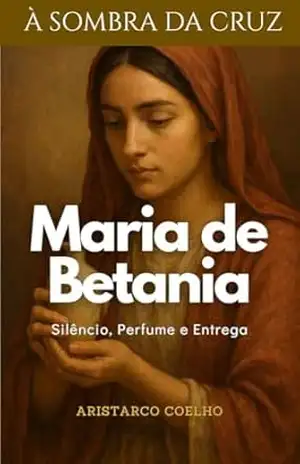 Capa do livro Maria de Betânia: Silêncio, perfume e entrega (À Sombra da Cruz) - Aristarco Coelho
