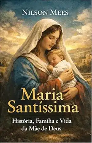 Maria Santíssima: História, Família e Vida da Mãe de Deus - Nilson Mees Maria Santíssima: História, Família e Vida da Mãe de Deus - Nilson Mees