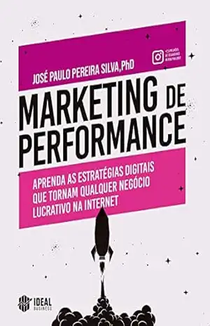 Marketing de Performance: Aprenda as estratégias digitais que tornam qualquer negócio lucrativo na internet – José Paulo Pereira Silva