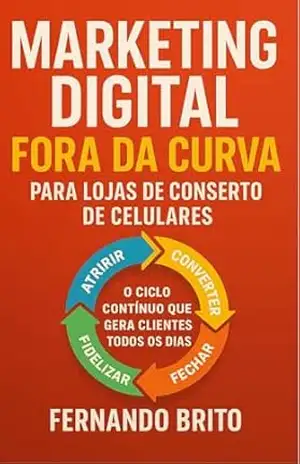 Marketing Digital Fora da Curva para Lojas de Conserto de Celulares: O Ciclo Contínuo que Gera Clientes Todos os Dias (Marketing Digital Descomplicado para Negócios) – Fernando Brito