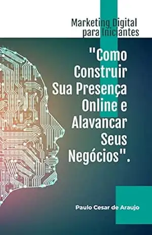 MARKETING DIGITAL PARA INCIANTES.: ”COMO CONSTRUIR SUA PRESENÇA ONLINE E ALAVANCAR SEUS NEGÓCIOS”. – PAULO ARAUJO