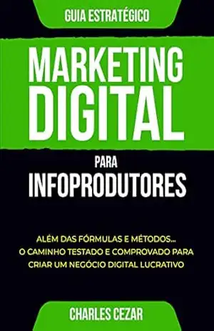 Marketing Digital para Infoprodutores: Além das Fórmulas e Métodos… O Caminho Testado e Comprovado para Criar um Negócio Digital Lucrativo – Charles Cezar