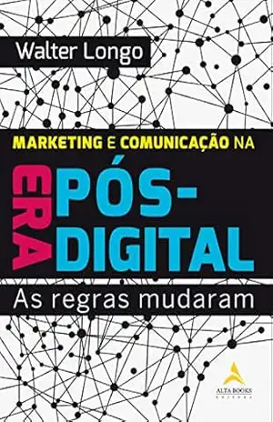Marketing e Comunicação na Era Pós–Digital: As regras mudaram – Walter Longo