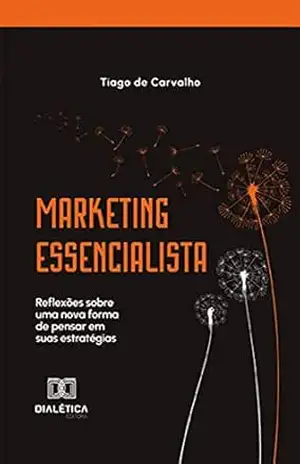 Marketing Essencialista: reflexões sobre uma nova forma de pensar em suas estratégias – Tiago de Carvalho