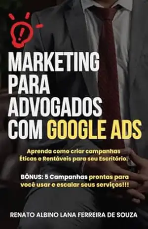 Marketing para ADVOGADOS com Google Ads: Aprenda como criar campanhas Éticas e Rentáveis para seu Escritório. – RENATO ALBINO LANA FERREIRA DE SOUZA