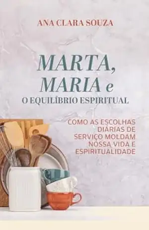 Capa do livro Marta, Maria e o Equilíbrio Espiritual: Como as escolhas diárias de serviço moldam nossa vida e espiritualidade - Ana Clara Souza