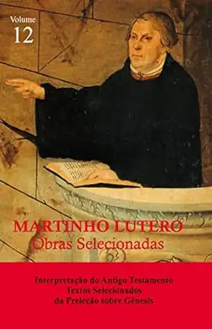 Martinho Lutero – Obras Selecionadas Vol. 12: Interpretação do Antigo Testamento – Textos Selecionados da Preleção sobre Gênesis – Martinho Lutero