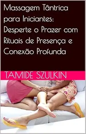 Massagem Tântrica para Iniciantes: Desperte o Prazer com Rituais de Presença e Conexão Profunda – Tamide Szulkin