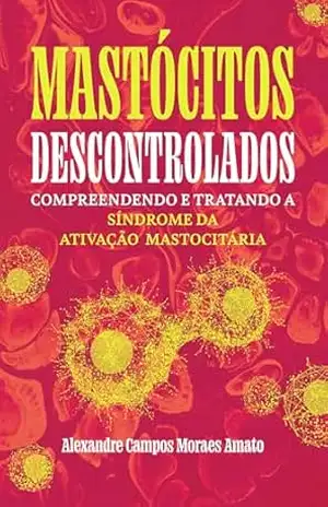 Mastócitos Descontrolados: Compreendendo e Tratando a Síndrome da Ativação Mastocitária – Alexandre Amato