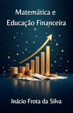 Matemática e Educação Financeira: para autodidatas e homeschooling (Matemática para Autodidatas e Homeschooling) – Inácio Frota da Silva