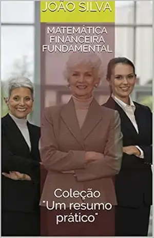 Matemática Financeira Fundamental: Coleção ”Um resumo prático” – João Luis Gregorio e Silva