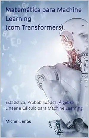 Matemática para Machine Learning (com Transformers): Estatística, Probabilidades, Álgebra Linear e Cálculo para Machine Learning – Michel Janos