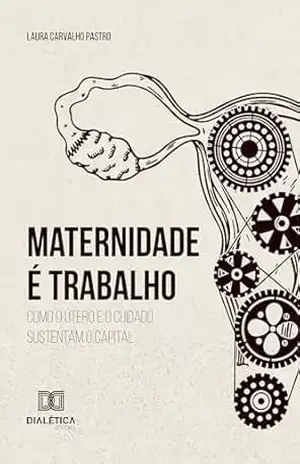 Capa do livro Maternidade é Trabalho: Como o Útero e o Cuidado Sustentam o Capital - Laura Carvalho Pastro