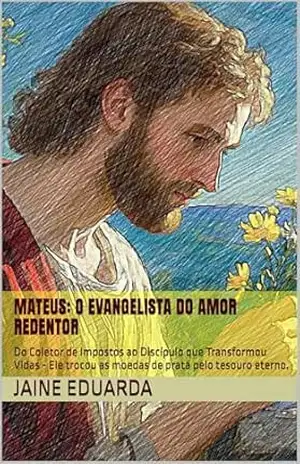 Mateus: O Evangelista do Amor Redentor: Do Coletor de Impostos ao Discípulo que Transformou Vidas – Ele trocou as moedas de prata pelo tesouro eterno. – Jaine Eduarda
