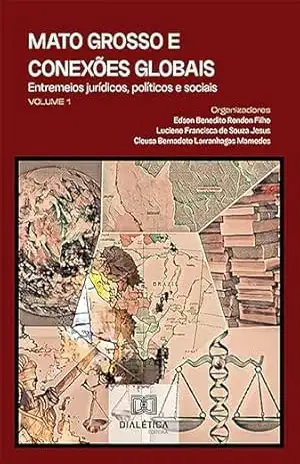 Mato Grosso e conexões globais: entremeios jurídicos, políticos e sociais – Volume 1 – Edson Benedito Rondon Filho