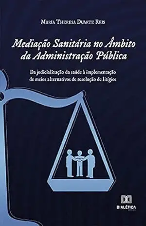 Mediação Sanitária no Âmbito da Administração Pública: da judicialização da saúde à implementação de meios alternativos de resolução de litígios – Maria Theresa Duarte Reis Mediação Sanitária no Âmbito da Administração Pública: da judicialização da saúde à implementação de meios alternativos de resolução de litígios – Maria Theresa Duarte Reis