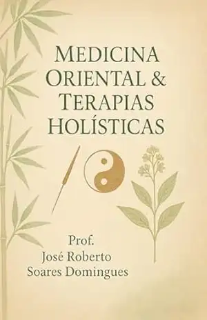 Medicina Oriental e Terapias Holísticas: Integrando Sabedoria Ancestral e Práticas Contemporâneas para o Bem–Estar Integral – Prof. José Roberto Soares Domingues