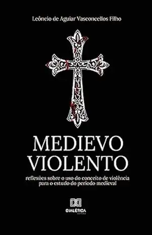 Medievo violento: reflexões sobre o uso do conceito de violência para o estudo do período medieval – Leôncio de Aguiar Vasconcellos Filho