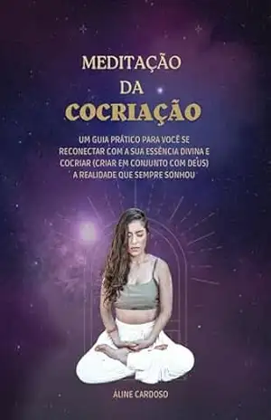 MEDITAÇÃO DA COCRIAÇÃO: Um guia prático para você se reconectar com a sua essência Divina e Cocriar (criar em conjunto com Deus) a realidade que você sempre sonhou! – Aline  Cardoso