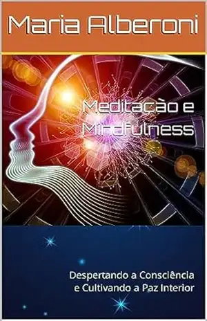 Meditação e Mindfulness: Despertando a Consciência e Cultivando a Paz Interior (Vivendo em Equilíbrio Terapia Holística Livro 2) - Maria Alberoni Meditação e Mindfulness: Despertando a Consciência e Cultivando a Paz Interior (Vivendo em Equilíbrio Terapia Holística Livro 2) - Maria Alberoni
