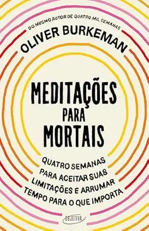 Meditações para mortais: Quatro semanas para aceitar suas limitações e arrumar tempo para o que importa – Oliver Burkeman
