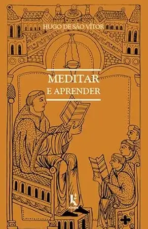 Meditar e aprender: Sobre o modo de aprender e meditar – Hugo de São Vítor Meditar e aprender: Sobre o modo de aprender e meditar – Hugo de São Vítor