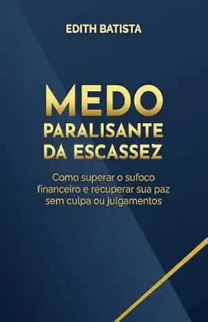 Medo Paralisante da Escassez: Como superar o sufoco financeiro e recuperar sua paz sem culpa ou julgamentos – EDITH LIMONGI BATISTA Medo Paralisante da Escassez: Como superar o sufoco financeiro e recuperar sua paz sem culpa ou julgamentos – EDITH LIMONGI BATISTA