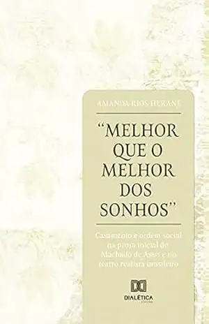 ”Melhor que o melhor dos sonhos”: casamento e ordem social na prosa inicial de Machado de Assis e no teatro realista brasileiro – Amanda Rios Herane