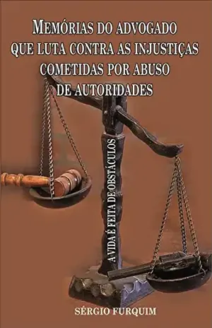 MEMÓRIAS DO ADVOGADO QUE LUTA CONTRA AS INJUSTIÇA COMETIDAS POR ABUSO DE AUTORIDADE: A VIDA É FEITA DE OBSTÁCULOS (MENSAGEM POSITIVAS Livro 5) – SÉRGIO FURQUIM
