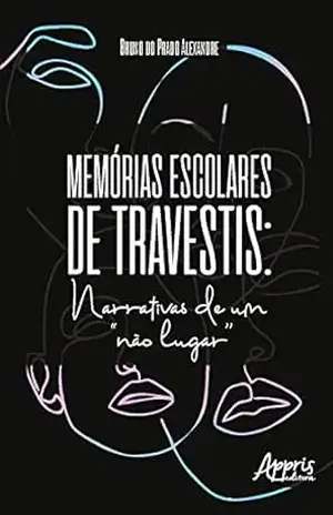 Memórias Escolares de Travestis: Narrativas de um ''Não Lugar'' - Bruno do Prado Alexandre Memórias Escolares de Travestis: Narrativas de um ''Não Lugar'' - Bruno do Prado Alexandre