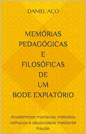 Memórias pedagógicas e filosóficas de um bode expiatório: Acadêmicos maníacos, métodos velhacos e abusividade mediante fraude – Daniel Aço