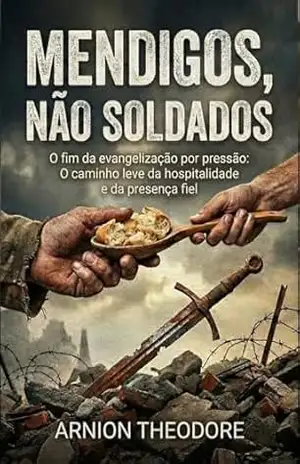MENDIGOS, NÃO SOLDADOS: O fim da evangelização por pressão: O caminho leve da hospitalidade e da presença fiel – ARNION  THEODORE