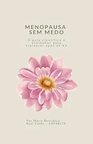 Menopausa sem Medo: O guia científico e acolhedor para florescer após os 45 – Maria Rosivania Sousa Feitosa