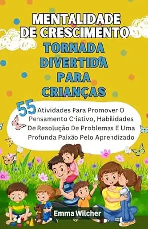 Mentalidade De Crescimento Tornada Divertida Para Crianças: Atividades Para Promover O Pensamento Criativo, Habilidades De Resolução De Problemas E Uma Profunda Paixão Pelo Aprendizado – Emma Wilcher
