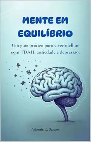 MENTE EM EQUILÍBRIO: UM GUIA PRÁTICO PARA VIVER MELHOR COM TDAH, ANSIEDADE E DEPRESSÃO – ADEMIR R. SANTOS MENTE EM EQUILÍBRIO: UM GUIA PRÁTICO PARA VIVER MELHOR COM TDAH, ANSIEDADE E DEPRESSÃO – ADEMIR R. SANTOS