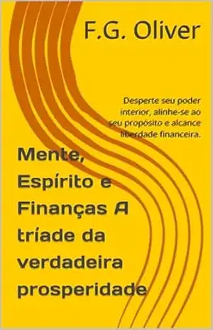 Mente, Espírito e Finanças A tríade da verdadeira prosperidade: Desperte seu poder interior, alinhe–se ao seu propósito e alcance liberdade financeira. – F.G. Oliver Mente, Espírito e Finanças A tríade da verdadeira prosperidade: Desperte seu poder interior, alinhe–se ao seu propósito e alcance liberdade financeira. – F.G. Oliver