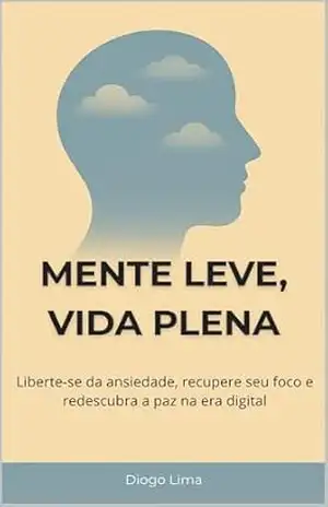MENTE LEVE, VIDA PLENA: Liberte–se da Ansiedade, Recupere seu Foco e Redescubra a Paz na Era Digital – Diogo Lima