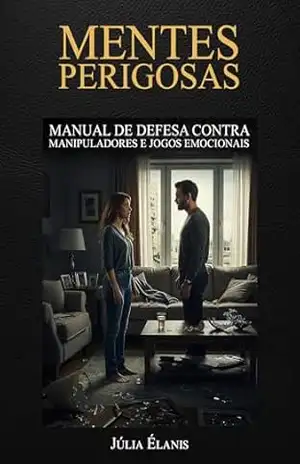 Mentes Perigosas: Manual de Defesa Contra Manipuladores e Jogos Emocionais – O Guia Definitivo para Fortalecer sua Inteligência Emocional e Viver Livre de Relações Tóxicas – Júlia Élanis