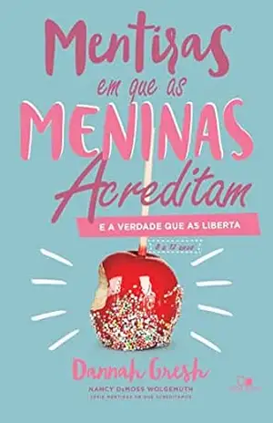 Mentiras em que as meninas acreditam e a verdade que as liberta – Dannah Gresh
