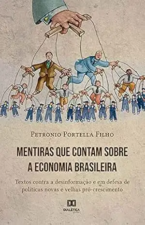 Mentiras que contam sobre a economia brasileira: textos contra a desinformação e em defesa de políticas novas e velhas pró–crescimento – Petronio Portella Nunes Filho Mentiras que contam sobre a economia brasileira: textos contra a desinformação e em defesa de políticas novas e velhas pró–crescimento – Petronio Portella Nunes Filho