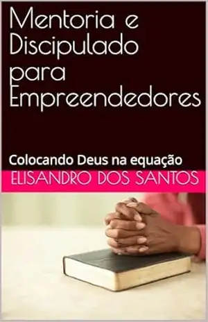 Mentoria e Discipulado para Empreendedores: Colocando Deus na equação – Elisandro Dos santos