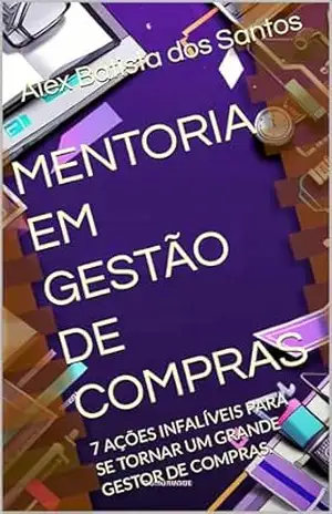 MENTORIA EM GESTÃO DE COMPRAS: 7 AÇÕES INFALÍVEIS PARA SE TORNAR UM GRANDE GESTOR DE COMPRAS. - Alex Batista dos Santos
